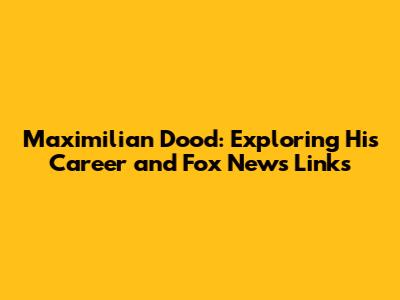 Maximilian Dood: Exploring His Career and Fox News Links