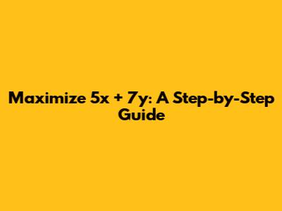 Maximize 5x + 7y: A Step-by-Step Guide