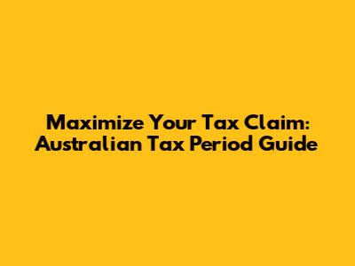 Maximize Your Tax Claim: Australian Tax Period Guide