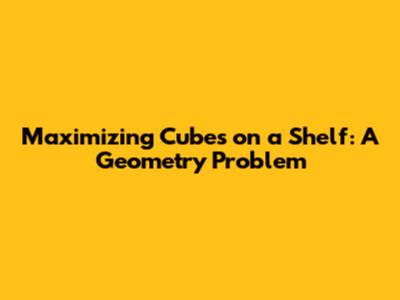 Maximizing Cubes on a Shelf: A Geometry Problem