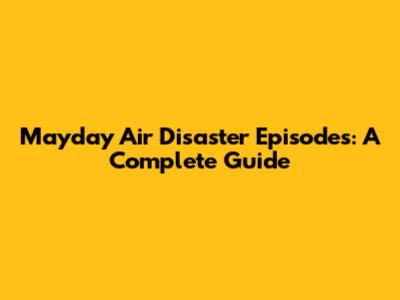 Mayday Air Disaster Episodes: A Complete Guide