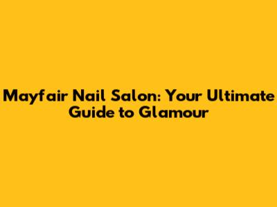 Mayfair Nail Salon: Your Ultimate Guide to Glamour