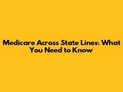 Medicare Across State Lines: What You Need to Know