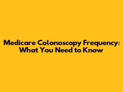 Medicare Colonoscopy Frequency: What You Need to Know