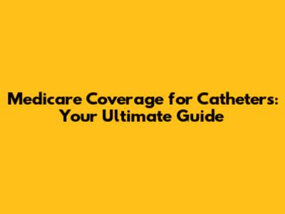 Medicare Coverage for Catheters: Your Ultimate Guide