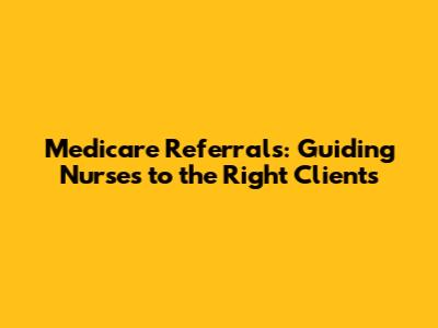Medicare Referrals: Guiding Nurses to the Right Clients