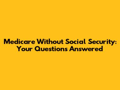 Medicare Without Social Security: Your Questions Answered