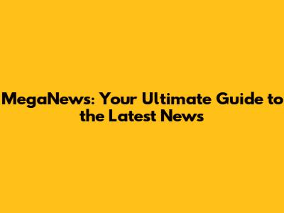 MegaNews: Your Ultimate Guide to the Latest News