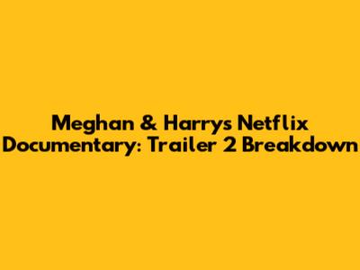 Meghan & Harry's Netflix Documentary: Trailer 2 Breakdown