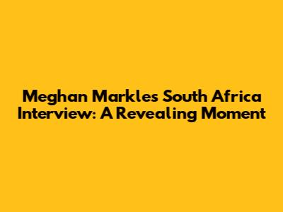 Meghan Markle's South Africa Interview: A Revealing Moment