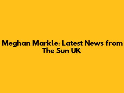 Meghan Markle: Latest News from The Sun UK