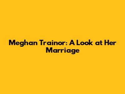 Meghan Trainor: A Look at Her Marriage