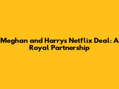Meghan and Harry's Netflix Deal: A Royal Partnership