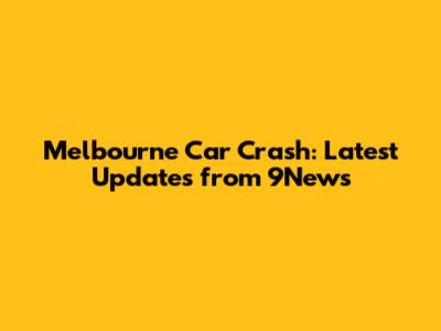 Melbourne Car Crash: Latest Updates from 9News