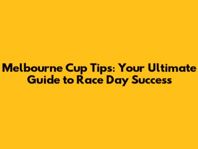 Melbourne Cup Tips: Your Ultimate Guide to Race Day Success