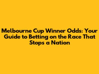 Melbourne Cup Winner Odds: Your Guide to Betting on the Race That Stops a Nation