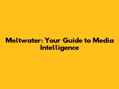 Meltwater: Your Guide to Media Intelligence