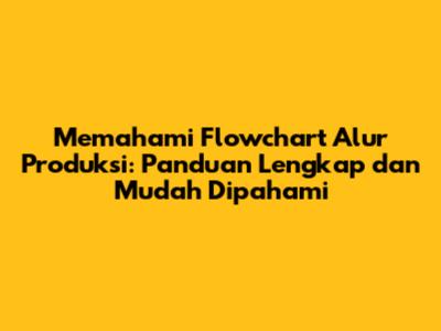 Memahami Flowchart Alur Produksi: Panduan Lengkap dan Mudah Dipahami