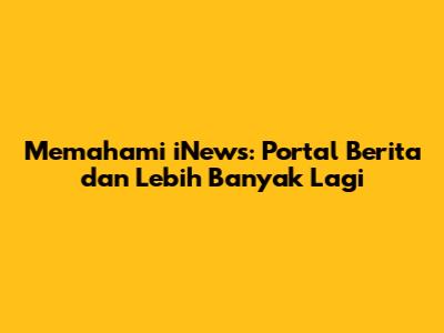 Memahami iNews: Portal Berita dan Lebih Banyak Lagi