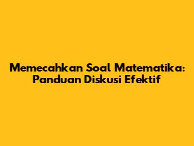 Memecahkan Soal Matematika: Panduan Diskusi Efektif