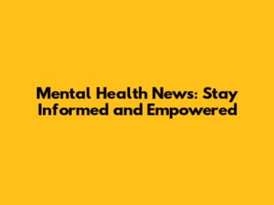 Mental Health News: Stay Informed and Empowered