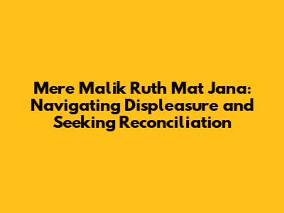 Mere Malik Ruth Mat Jana: Navigating Displeasure and Seeking Reconciliation