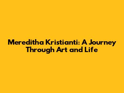 Mereditha Kristianti: A Journey Through Art and Life