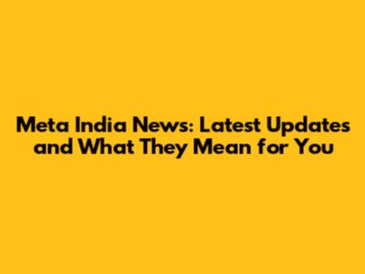 Meta India News: Latest Updates and What They Mean for You