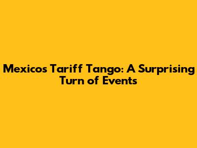 Mexico's Tariff Tango: A Surprising Turn of Events