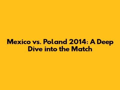 Mexico vs. Poland 2014: A Deep Dive into the Match