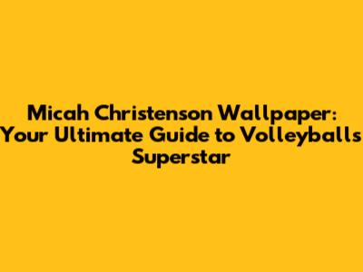 Micah Christenson Wallpaper: Your Ultimate Guide to Volleyball's Superstar