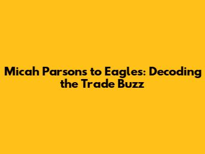 Micah Parsons to Eagles: Decoding the Trade Buzz