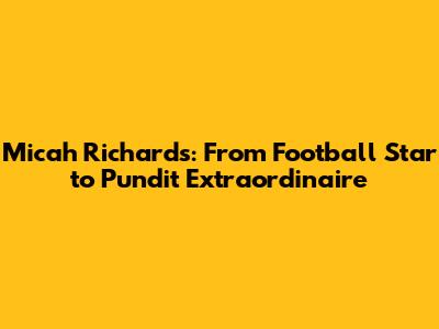 Micah Richards: From Football Star to Pundit Extraordinaire