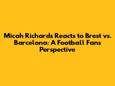 Micah Richards Reacts to Brest vs. Barcelona: A Football Fan's Perspective