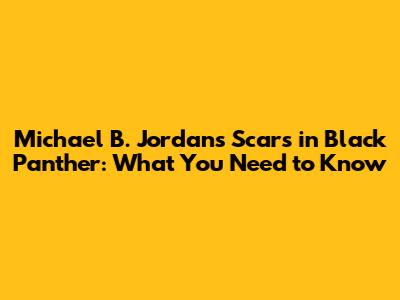 Michael B. Jordan's Scars in Black Panther: What You Need to Know