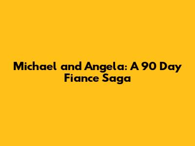 Michael and Angela: A 90 Day Fiance Saga