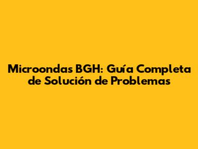 Microondas BGH: Guía Completa de Solución de Problemas