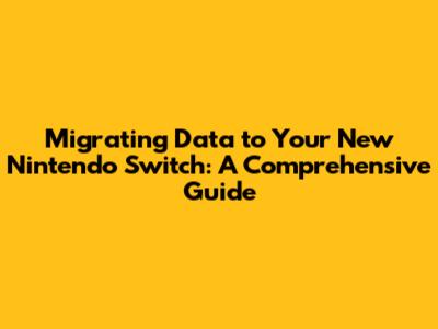 Migrating Data to Your New Nintendo Switch: A Comprehensive Guide