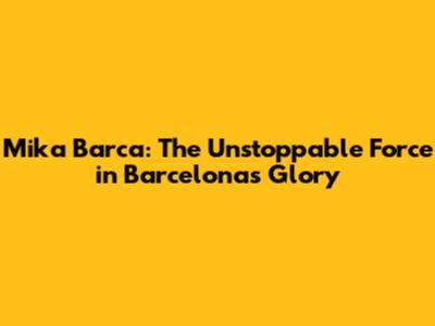 Mika Barca: The Unstoppable Force in Barcelona's Glory