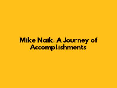 Mike Naik: A Journey of Accomplishments