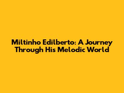 Miltinho Edilberto: A Journey Through His Melodic World