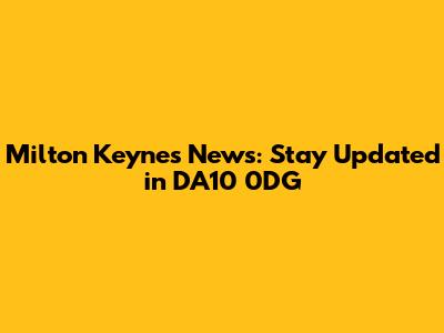 Milton Keynes News: Stay Updated in DA10 0DG