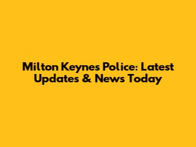Milton Keynes Police: Latest Updates & News Today