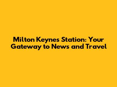 Milton Keynes Station: Your Gateway to News and Travel