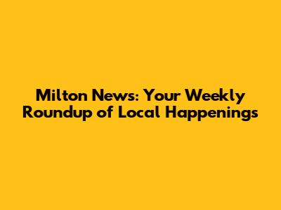 Milton News: Your Weekly Roundup of Local Happenings