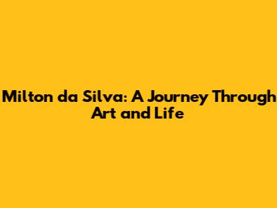 Milton da Silva: A Journey Through Art and Life