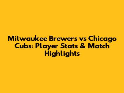 Milwaukee Brewers vs Chicago Cubs: Player Stats & Match Highlights