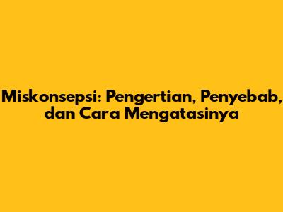Miskonsepsi: Pengertian, Penyebab, dan Cara Mengatasinya