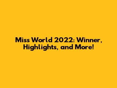 Miss World 2022: Winner, Highlights, and More!