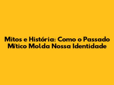 Mitos e História: Como o Passado Mítico Molda Nossa Identidade
